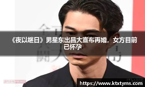 壹号国际 《夜以继日》男星东出昌大宣布再婚，女方目前已怀孕